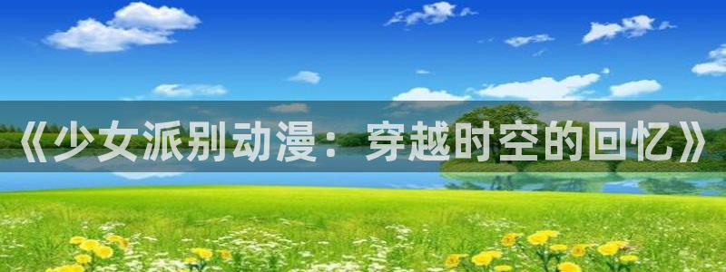 汗汗漫画免费中文阅读：《少女派别动漫：穿越时空的回忆》