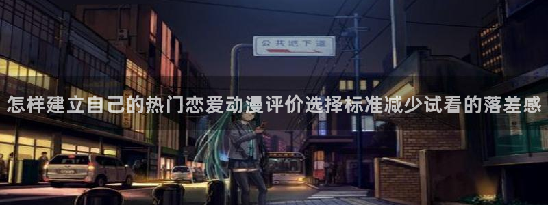 汗汗漫画哪里看：怎样建立自己的热门恋爱动漫评价选择标准减少试看的落差感