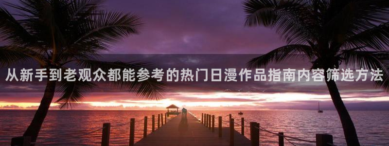 汗汗漫画在线完整版：从新手到老观众都能参考的热门日漫作品指南内容筛选方法