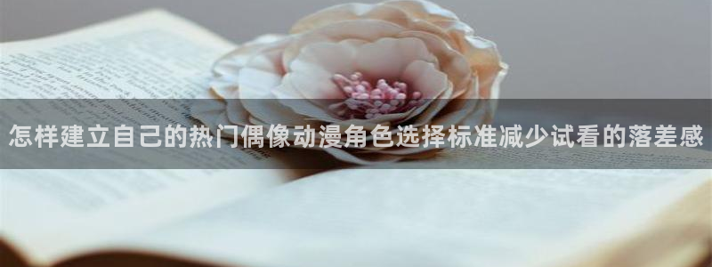 汗汗漫画阅读网站：怎样建立自己的热门偶像动漫角色选择标准减少试看的落差感