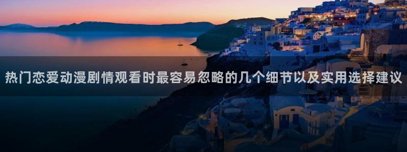 汗汗漫画连载大全：热门恋爱动漫剧情观看时最容易忽略的几个细节以及实用选择建议