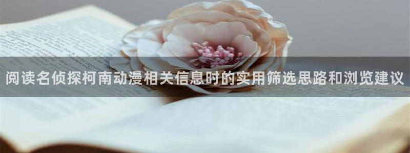 汗汗漫画章节更新：阅读名侦探柯南动漫相关信息时的实用筛选思路和浏览建议