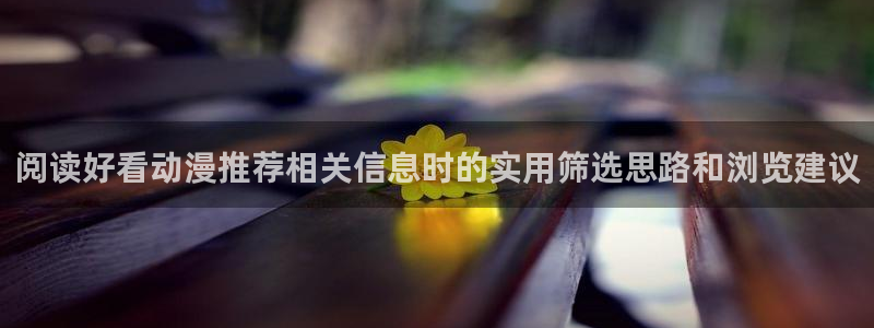 汗汗漫画完结大全：阅读好看动漫推荐相关信息时的实用筛选思路和浏览建议