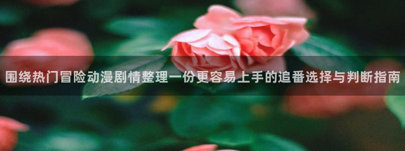 汗汗漫画作品推荐：围绕热门冒险动漫剧情整理一份更容易上手的追番选择与判断指南